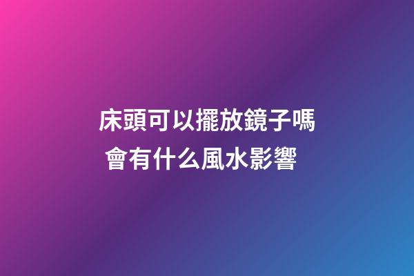 床頭可以擺放鏡子嗎 會有什么風水影響